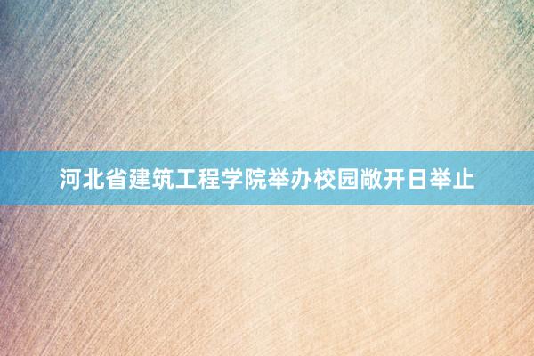河北省建筑工程学院举办校园敞开日举止