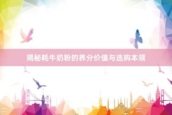 揭秘耗牛奶粉的养分价值与选购本领