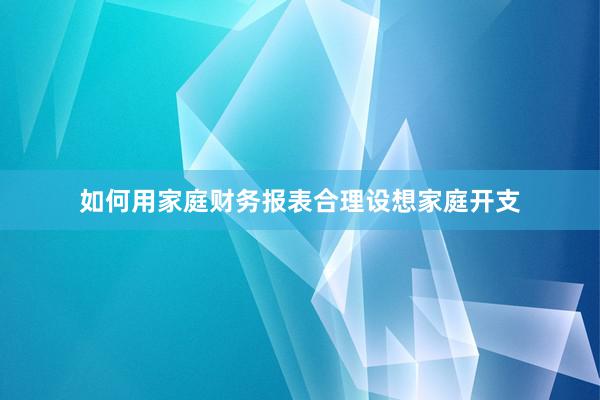 如何用家庭财务报表合理设想家庭开支