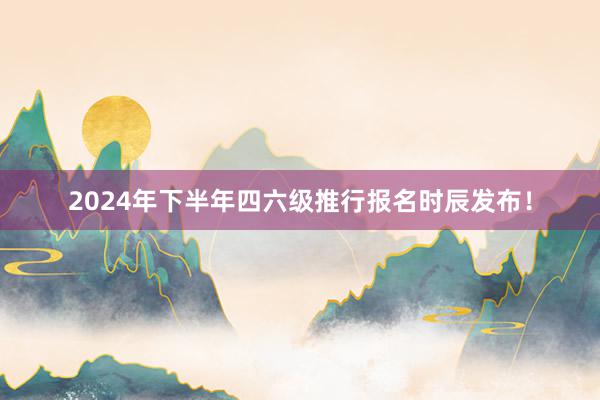 2024年下半年四六级推行报名时辰发布！