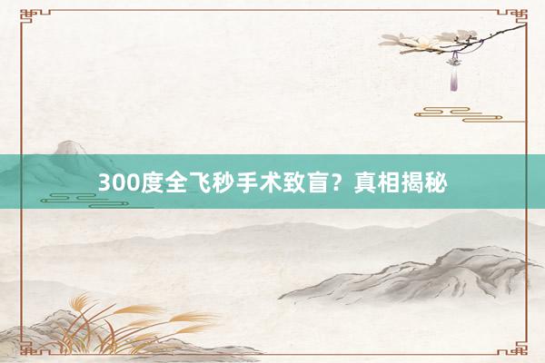 300度全飞秒手术致盲？真相揭秘