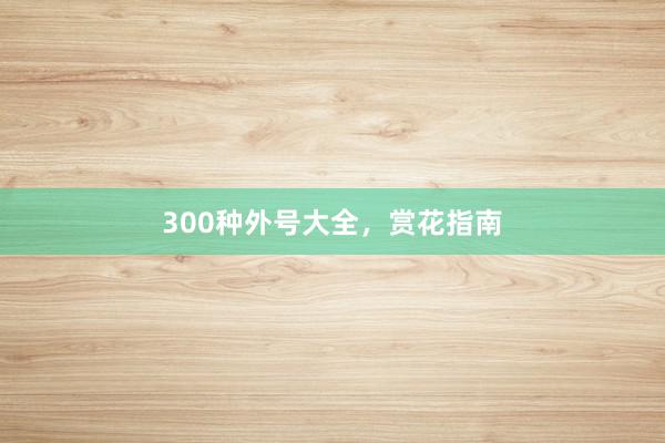 300种外号大全，赏花指南
